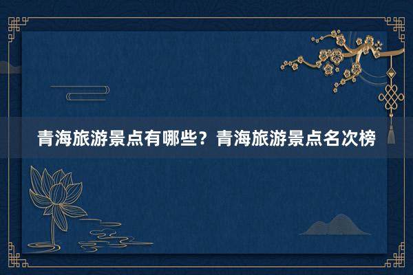 青海旅游景点有哪些？青海旅游景点名次榜