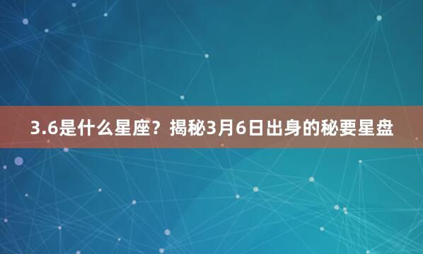 3.6是什么星座？揭秘3月6日出身的秘要星盘