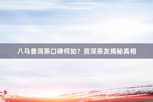 八马普洱茶口碑何如？资深茶友揭秘真相