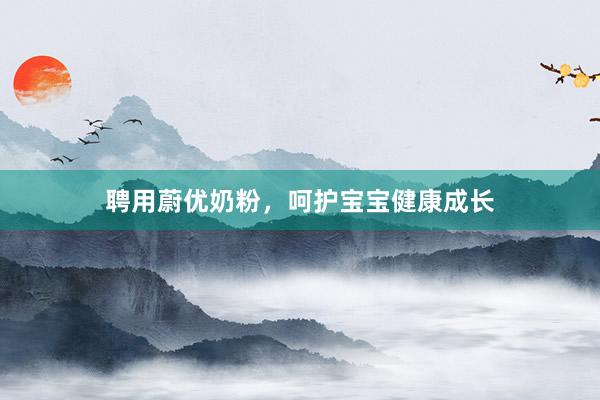 聘用蔚优奶粉，呵护宝宝健康成长