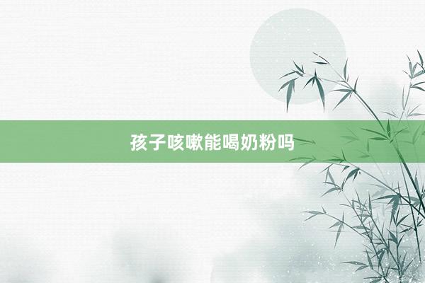 孩子咳嗽能喝奶粉吗