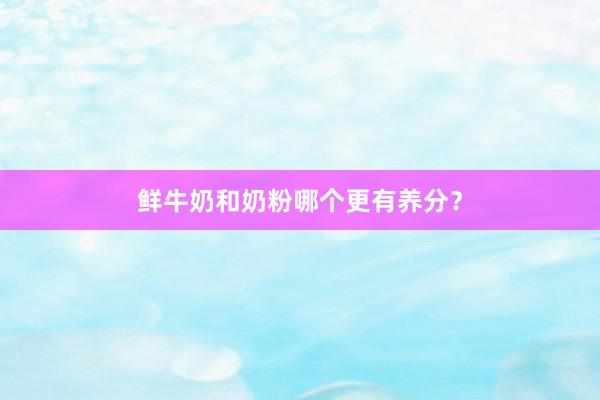 鲜牛奶和奶粉哪个更有养分？