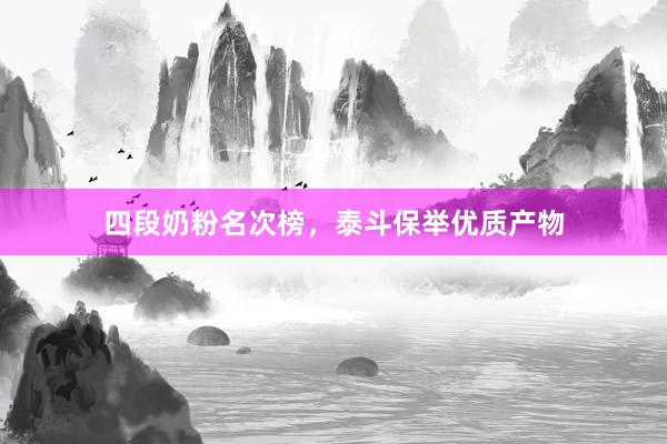 四段奶粉名次榜，泰斗保举优质产物