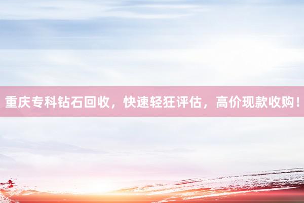 重庆专科钻石回收，快速轻狂评估，高价现款收购！