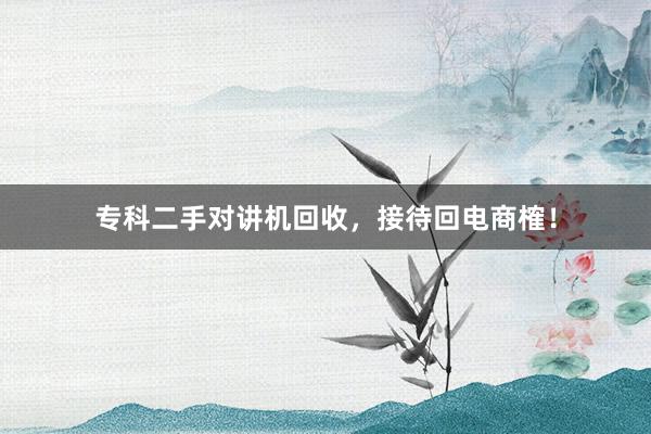 专科二手对讲机回收，接待回电商榷！