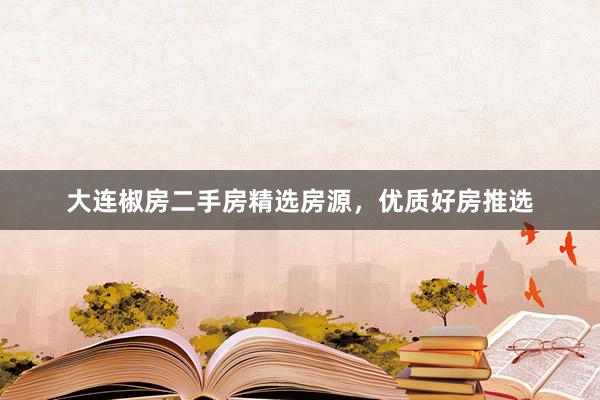 大连椒房二手房精选房源，优质好房推选