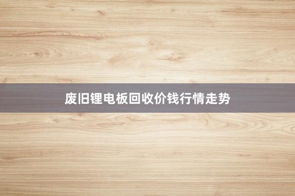废旧锂电板回收价钱行情走势